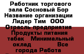 Работник торгового зала Сосновый Бор › Название организации ­ Лидер Тим, ООО › Отрасль предприятия ­ Продукты питания, табак › Минимальный оклад ­ 30 000 - Все города Работа » Вакансии   . Алтайский край,Славгород г.